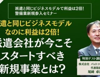 【船井総研：最新セミナー情報】2024年4月開催！「派遣と同じビジネスモデルで利益は2倍！警備業新規参入セミナー」